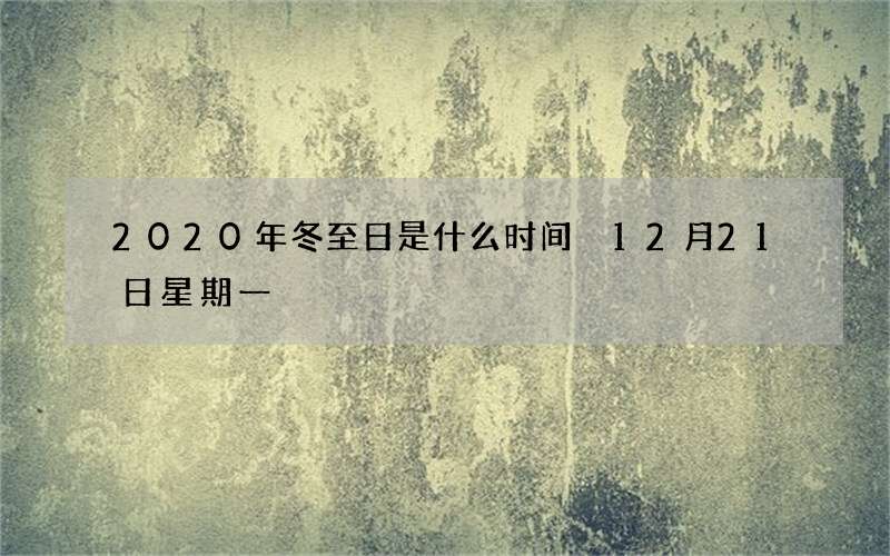 2020年冬至日是什么时间 12月21日星期一